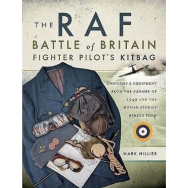The RAF Battle of Britain Fighter Pilots' Kitbag : The Ultimate Guide to the Uniforms, Arms and Equipment from the Summer of 1940