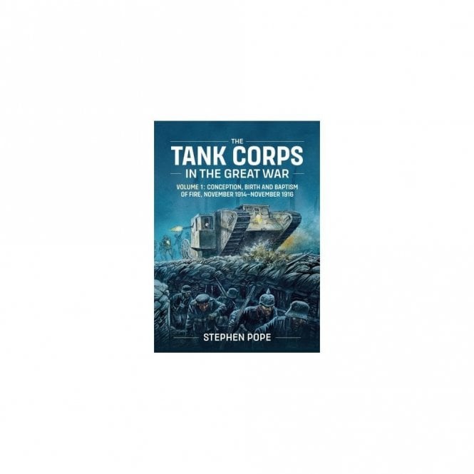 The Tank Corps In The Great War Vol.1 Conception, Birth and Baptism of Fire, November 1914-16