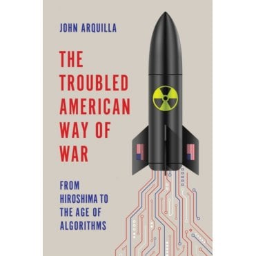The Troubled American Way of War: From Hiroshima to the Age of Algorithms
