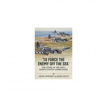 To Force the Enemy off the Sea: The Story of the RAF's North Coates Strike Wing