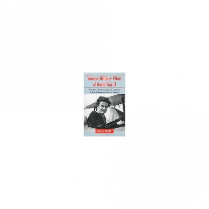 Women Military Pilots of World War II A History with Biographies of American, British, Russian and German Aviators