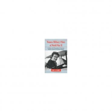Women Military Pilots of World War II A History with Biographies of American, British, Russian and German Aviators